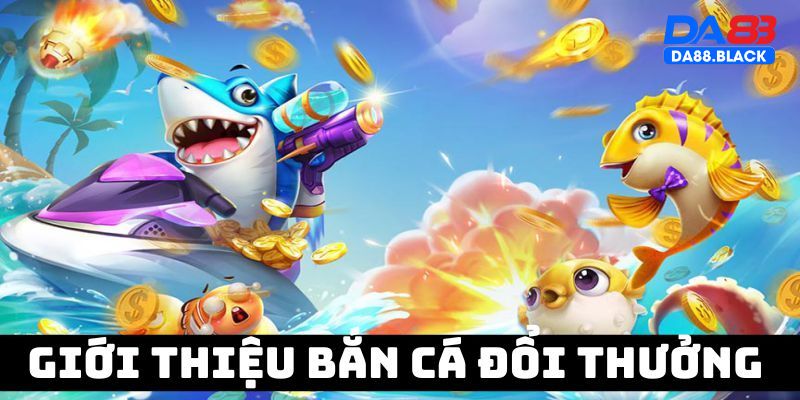 Giới thiệu game bắn cá đổi thưởng